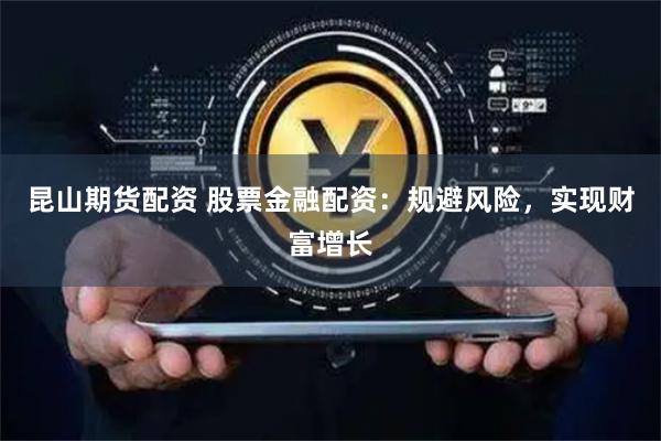昆山期货配资 股票金融配资：规避风险，实现财富增长