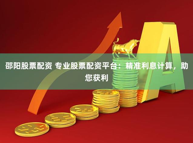 邵阳股票配资 专业股票配资平台：精准利息计算，助您获利