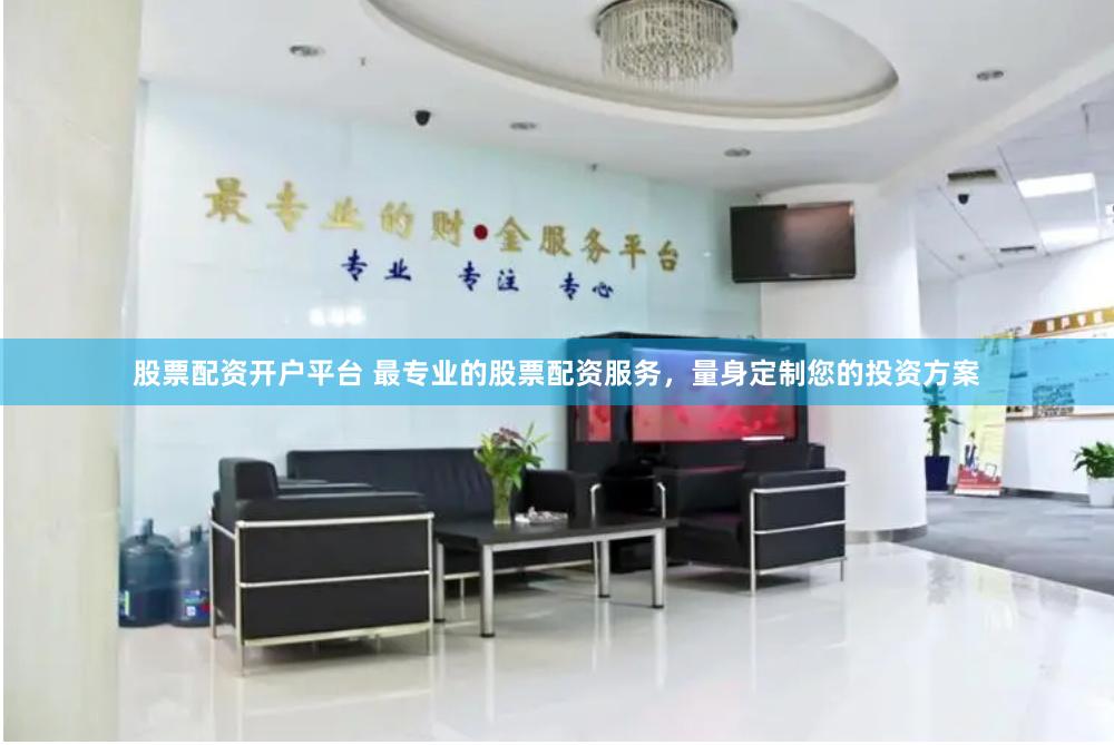 股票配资开户平台 最专业的股票配资服务，量身定制您的投资方案