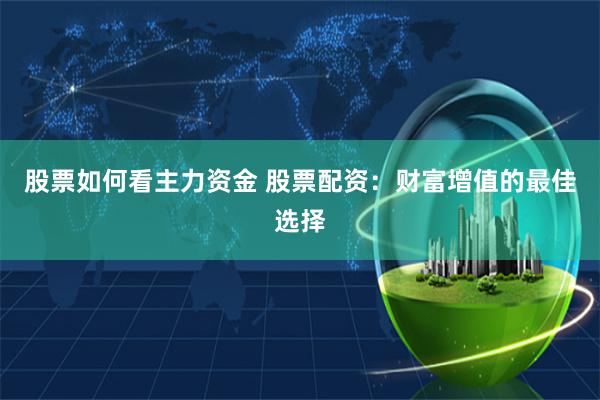 股票如何看主力资金 股票配资：财富增值的最佳选择