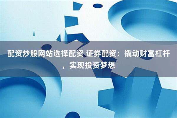 配资炒股网站选择配资 证券配资：撬动财富杠杆，实现投资梦想
