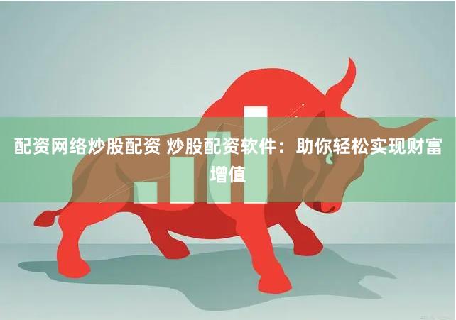 配资网络炒股配资 炒股配资软件：助你轻松实现财富增值
