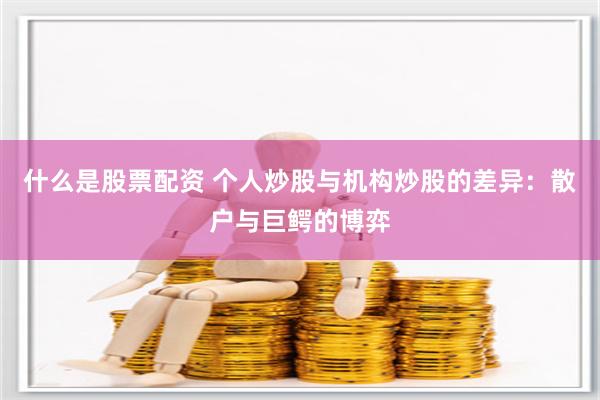什么是股票配资 个人炒股与机构炒股的差异：散户与巨鳄的博弈