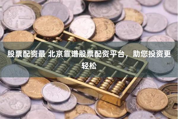 股票配资最 北京靠谱股票配资平台，助您投资更轻松