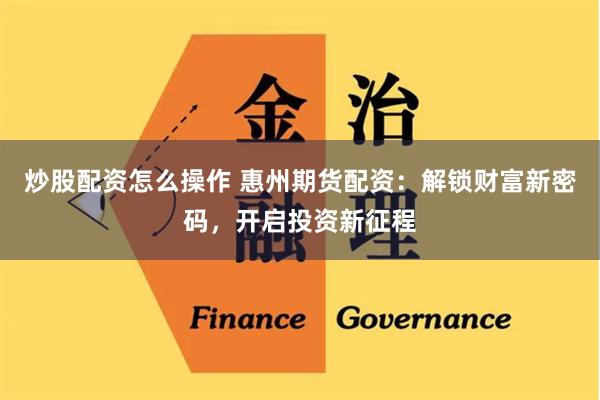 炒股配资怎么操作 惠州期货配资：解锁财富新密码，开启投资新征程