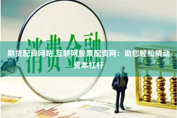 期货配资网站 互联网股票配资网：助您轻松撬动资本杠杆