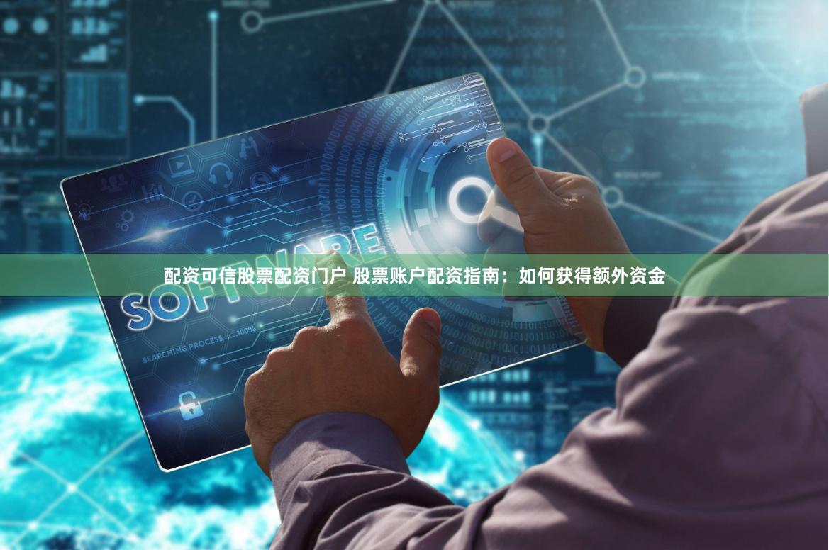 配资可信股票配资门户 股票账户配资指南：如何获得额外资金