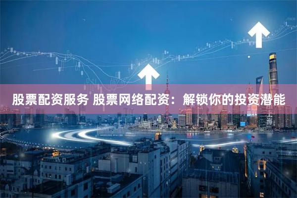 股票配资服务 股票网络配资：解锁你的投资潜能