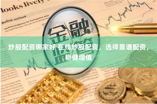 炒股配资哪家好 在线炒股配资，选择靠谱配资，稳健增值
