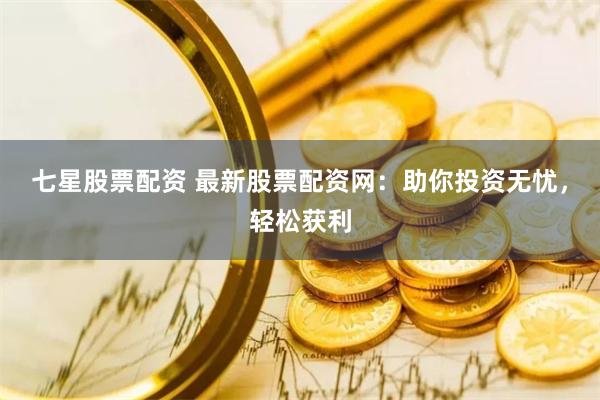 七星股票配资 最新股票配资网：助你投资无忧，轻松获利