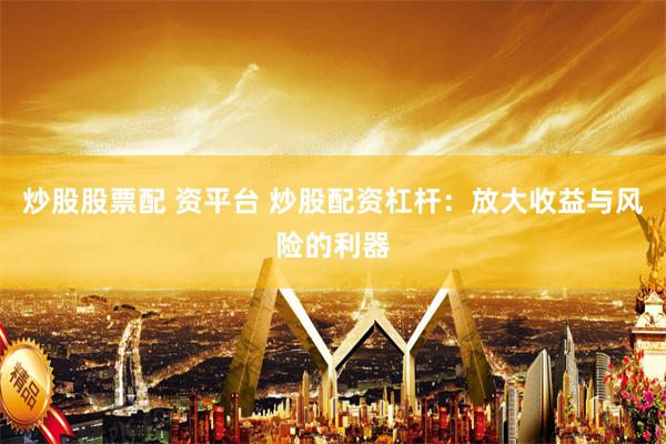 炒股股票配 资平台 炒股配资杠杆：放大收益与风险的利器