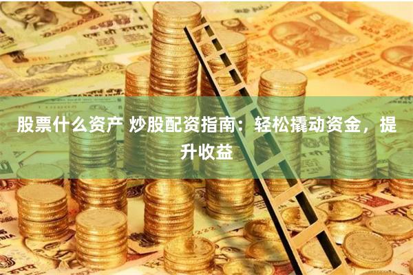 股票什么资产 炒股配资指南：轻松撬动资金，提升收益