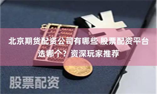 北京期货配资公司有哪些 股票配资平台选哪个？资深玩家推荐