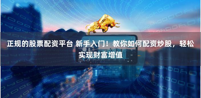 正规的股票配资平台 新手入门！教你如何配资炒股，轻松实现财富增值