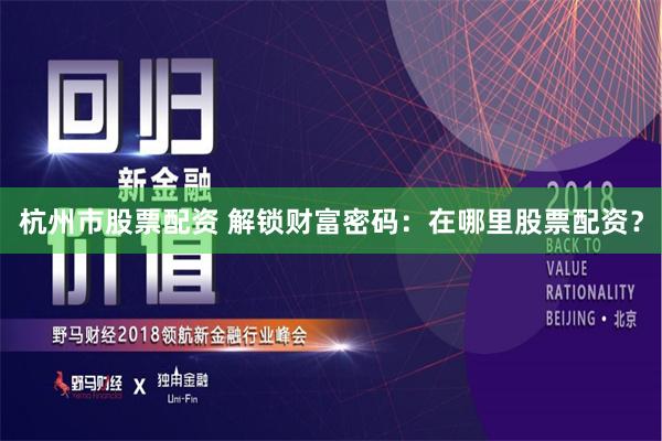 杭州市股票配资 解锁财富密码：在哪里股票配资？