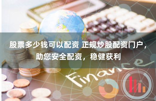 股票多少钱可以配资 正规炒股配资门户，助您安全配资，稳健获利