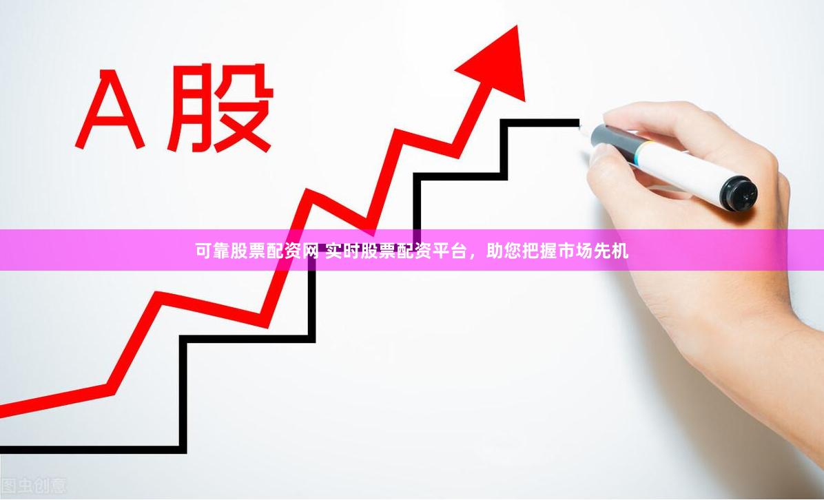 可靠股票配资网 实时股票配资平台，助您把握市场先机