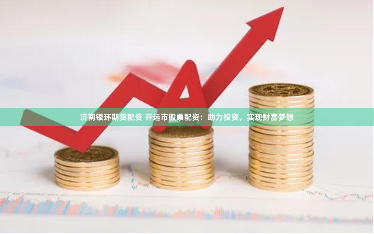 济南银环期货配资 开远市股票配资：助力投资，实现财富梦想
