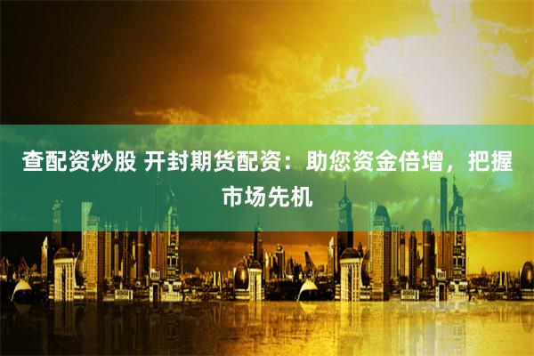 查配资炒股 开封期货配资：助您资金倍增，把握市场先机