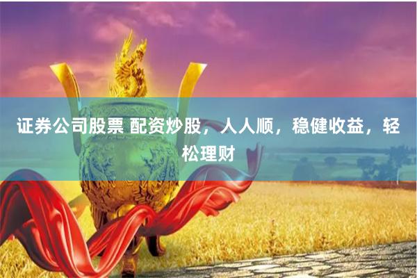 证券公司股票 配资炒股，人人顺，稳健收益，轻松理财