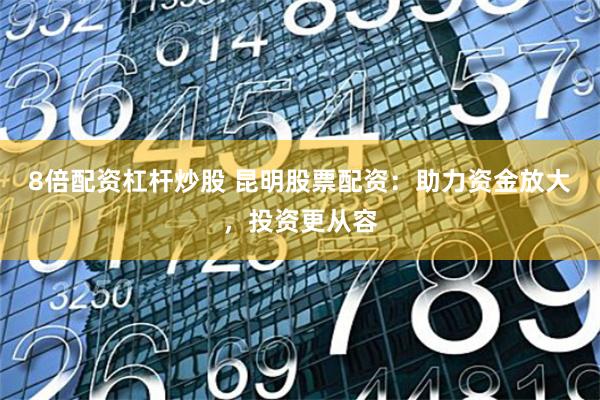 8倍配资杠杆炒股 昆明股票配资：助力资金放大，投资更从容