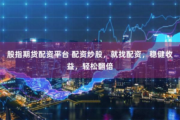 股指期货配资平台 配资炒股，就找配资，稳健收益，轻松翻倍