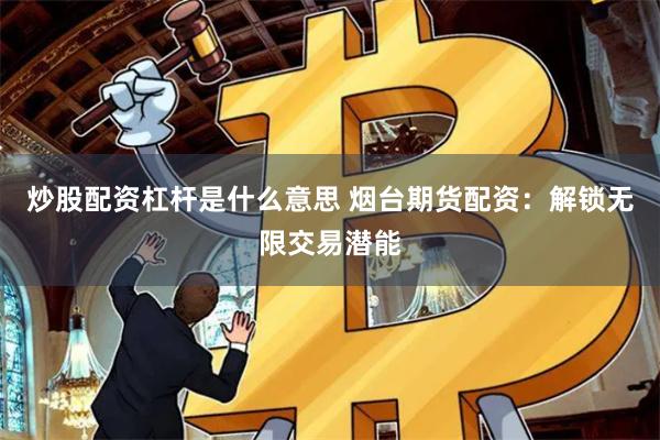 炒股配资杠杆是什么意思 烟台期货配资：解锁无限交易潜能
