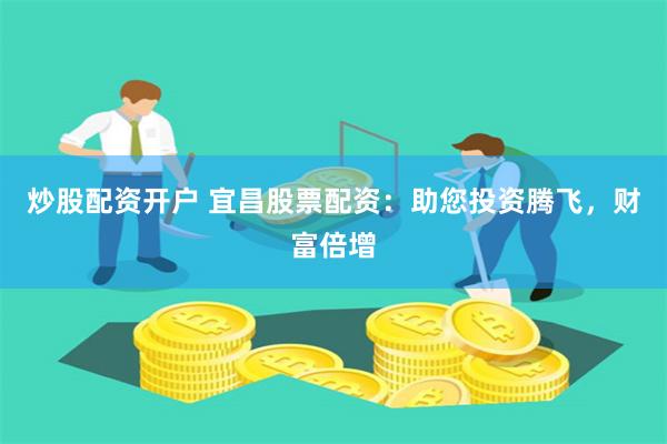 炒股配资开户 宜昌股票配资：助您投资腾飞，财富倍增