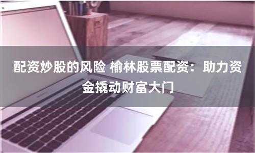 配资炒股的风险 榆林股票配资：助力资金撬动财富大门