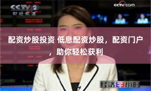 配资炒股投资 低息配资炒股，配资门户，助你轻松获利
