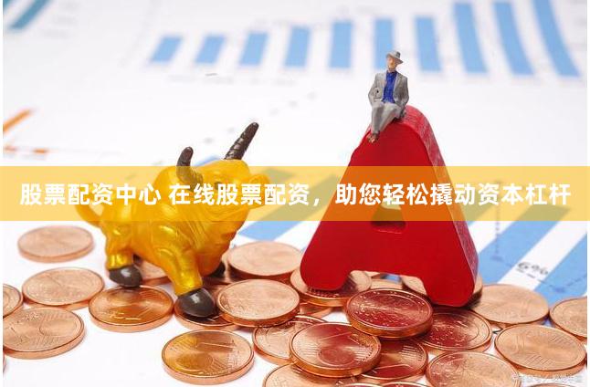 股票配资中心 在线股票配资，助您轻松撬动资本杠杆