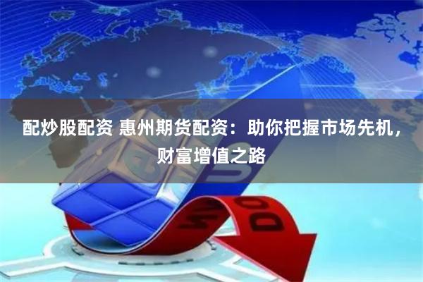 配炒股配资 惠州期货配资：助你把握市场先机，财富增值之路
