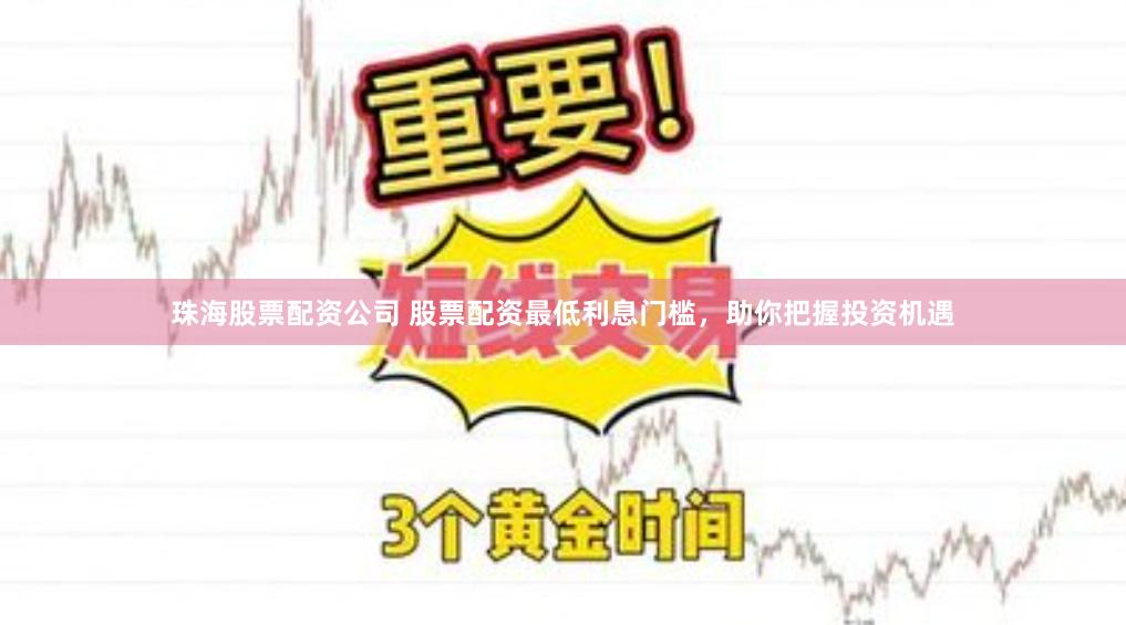 珠海股票配资公司 股票配资最低利息门槛，助你把握投资机遇