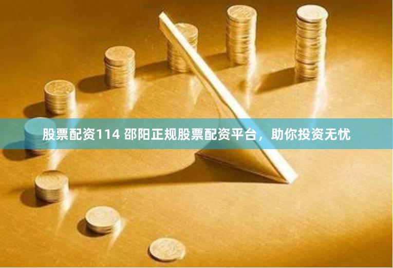 股票配资114 邵阳正规股票配资平台，助你投资无忧