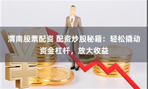 渭南股票配资 配资炒股秘籍：轻松撬动资金杠杆，放大收益