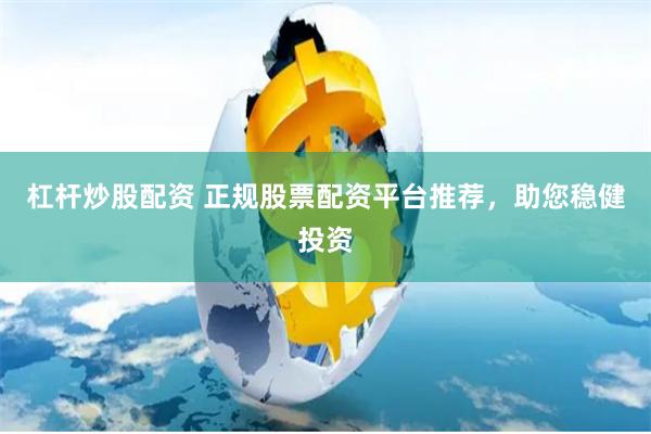 杠杆炒股配资 正规股票配资平台推荐，助您稳健投资