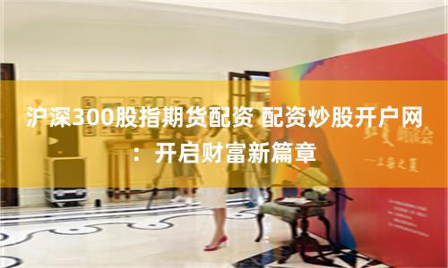 沪深300股指期货配资 配资炒股开户网：开启财富新篇章