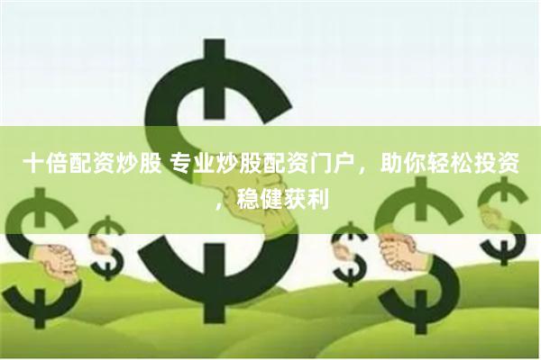 十倍配资炒股 专业炒股配资门户，助你轻松投资，稳健获利