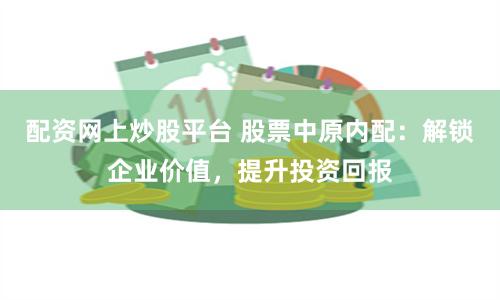 配资网上炒股平台 股票中原内配：解锁企业价值，提升投资回报