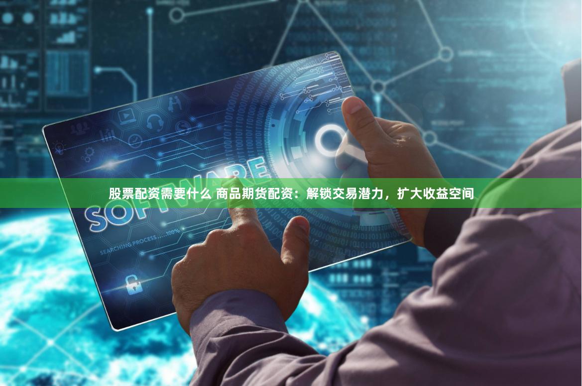 股票配资需要什么 商品期货配资：解锁交易潜力，扩大收益空间