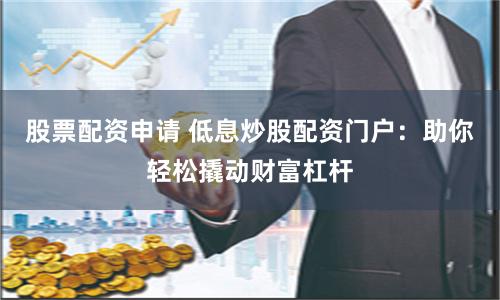 股票配资申请 低息炒股配资门户：助你轻松撬动财富杠杆