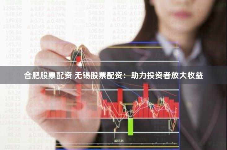 合肥股票配资 无锡股票配资：助力投资者放大收益