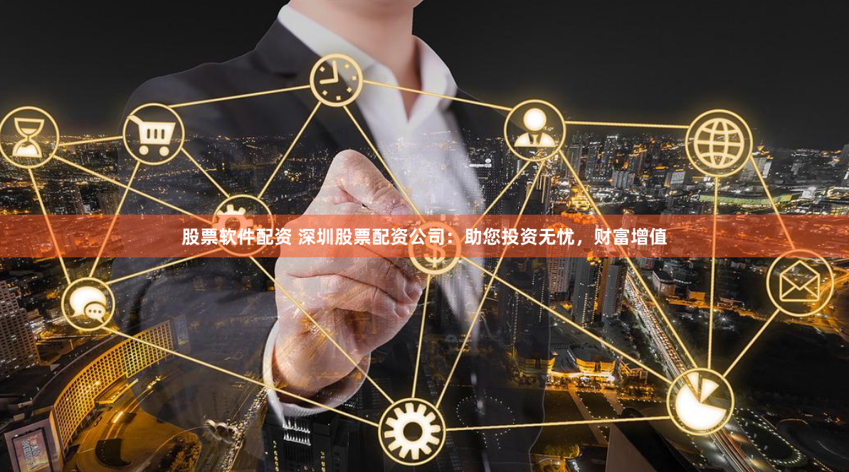 股票软件配资 深圳股票配资公司：助您投资无忧，财富增值