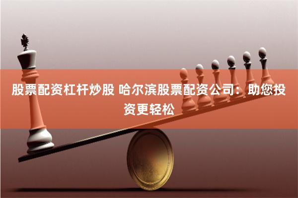 股票配资杠杆炒股 哈尔滨股票配资公司：助您投资更轻松