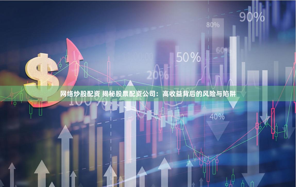 网络炒股配资 揭秘股票配资公司：高收益背后的风险与陷阱