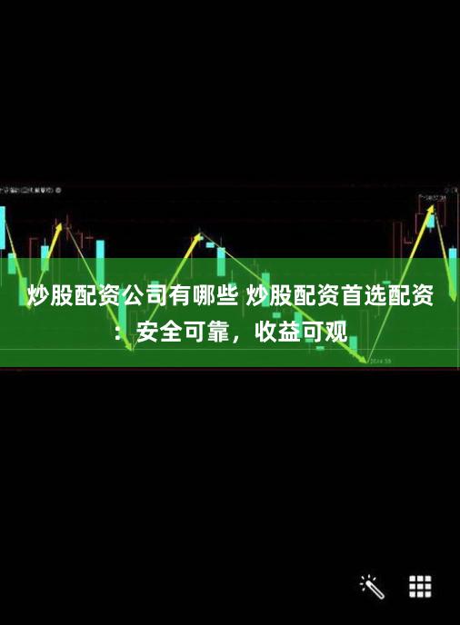 炒股配资公司有哪些 炒股配资首选配资：安全可靠，收益可观