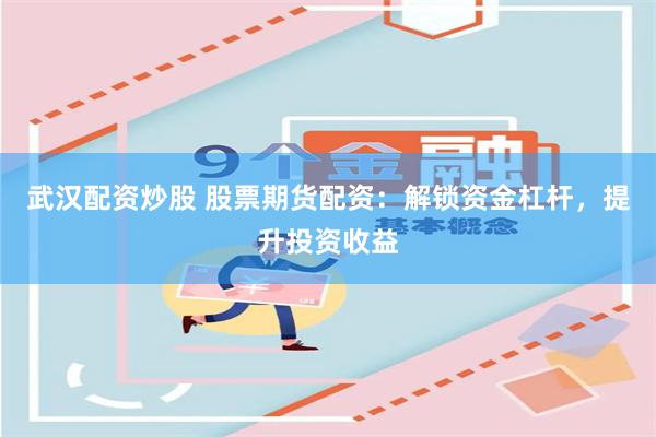 武汉配资炒股 股票期货配资：解锁资金杠杆，提升投资收益