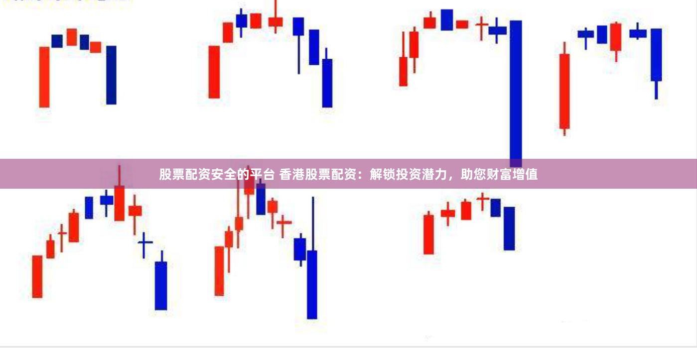 股票配资安全的平台 香港股票配资：解锁投资潜力，助您财富增值