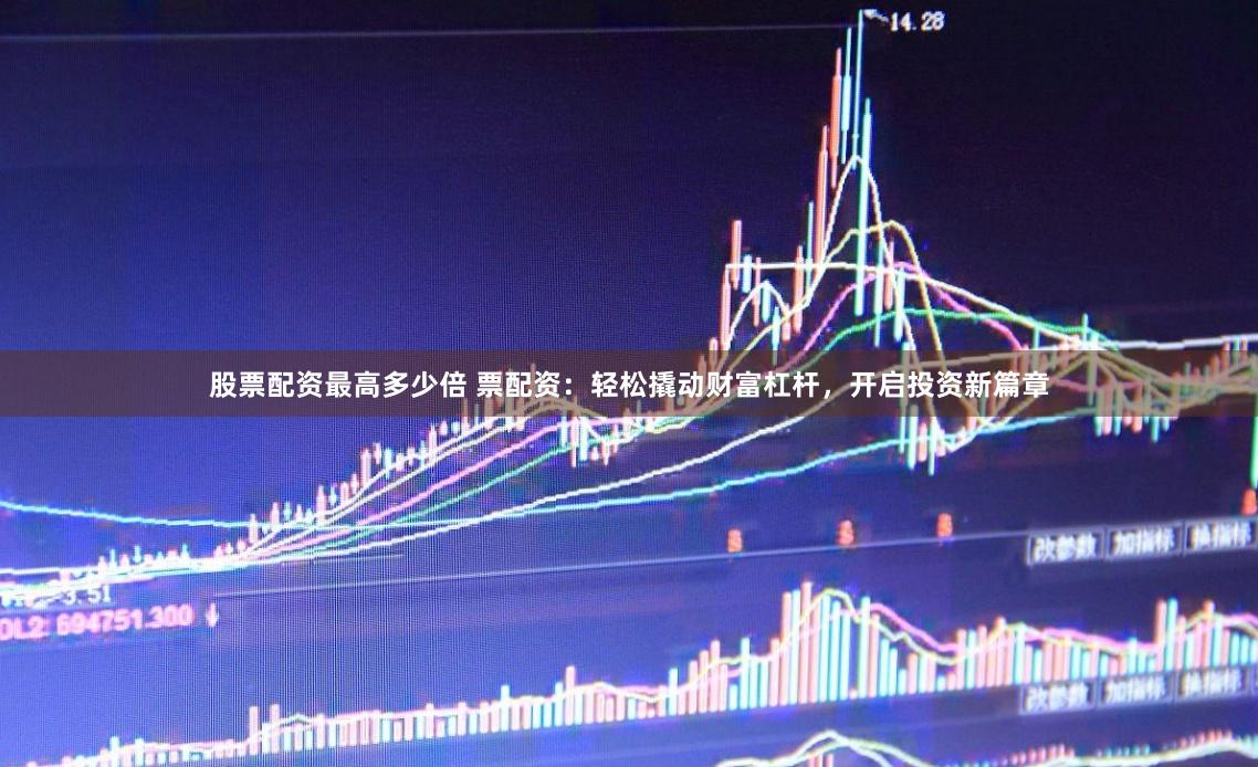 股票配资最高多少倍 票配资：轻松撬动财富杠杆，开启投资新篇章