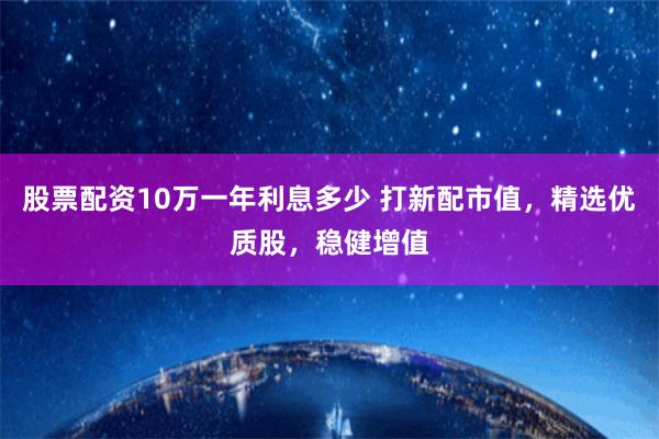 股票配资10万一年利息多少 打新配市值，精选优质股，稳健增值